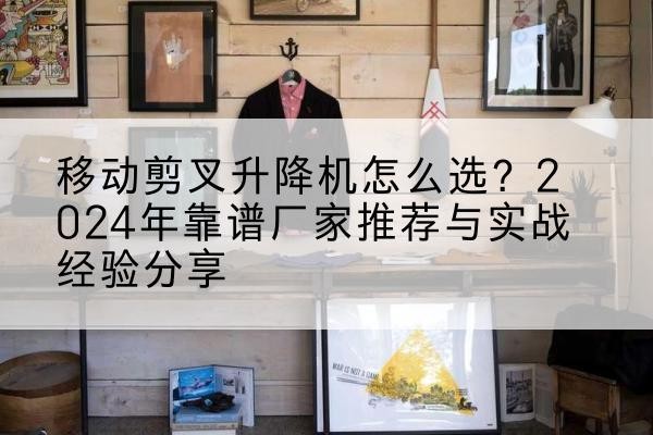 北票升降平台厂家推荐-移动剪叉升降机怎么选？2024年靠谱厂家推荐与实战经验分享