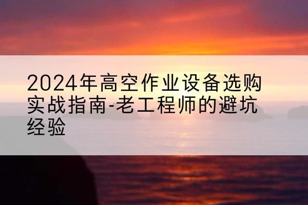 北票高空作业升降机厂家推荐-2024年高空作业设备选购实战指南-老工程师的避坑经验