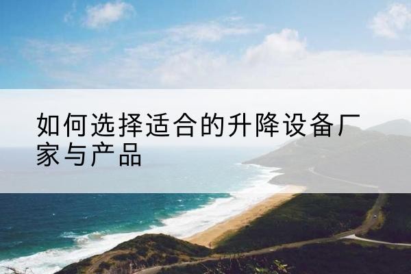北票电动升降平台厂家-如何选择适合的升降设备厂家与产品