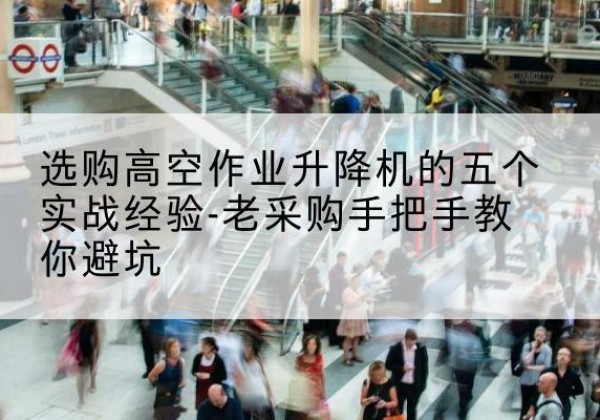 北票高空作业升降机厂家-选购高空作业升降机的五个实战经验-老采购手把手教你避坑