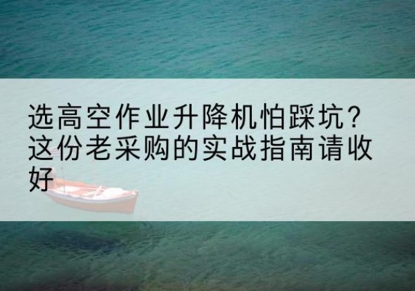 北票高空作业升降机厂家推荐-选高空作业升降机怕踩坑？这份老采购的实战指南请收好