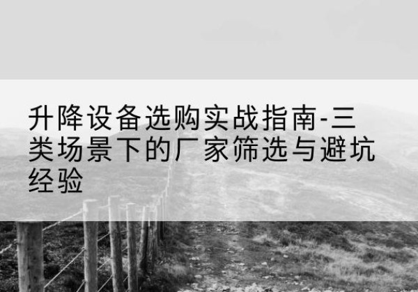 北票移动式升降机厂家推荐-升降设备选购实战指南-三类场景下的厂家筛选与避坑经验