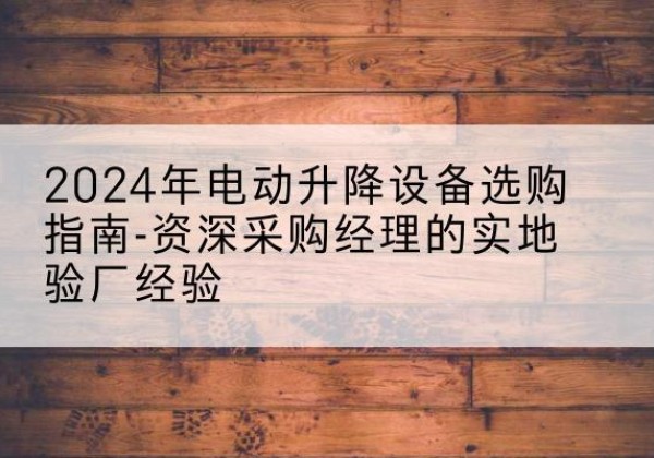 北票电动剪叉升降平台厂家-2024年电动升降设备选购指南-资深采购经理的实地验厂经验