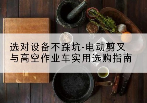 北票电动剪叉升降平台怎么选-选对设备不踩坑-电动剪叉与高空作业车实用选购指南
