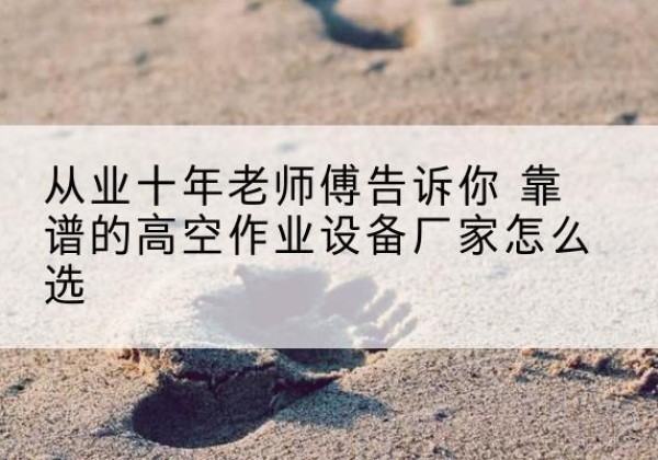 北票高空作业升降机厂家推荐-从业十年老师傅告诉你 靠谱的高空作业设备厂家怎么选