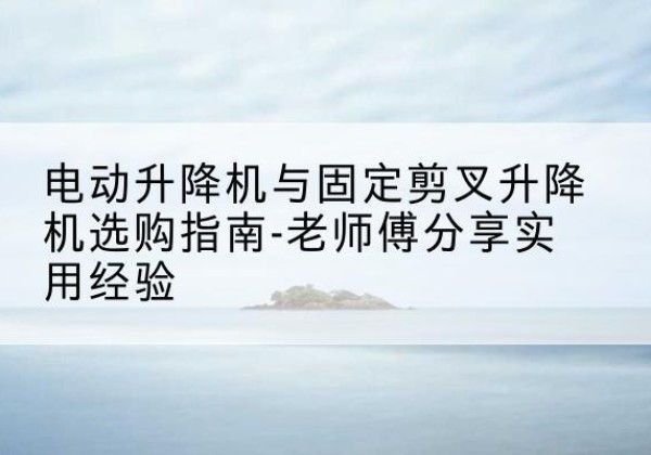 北票电动升降机怎么选-电动升降机与固定剪叉升降机选购指南-老师傅分享实用经验