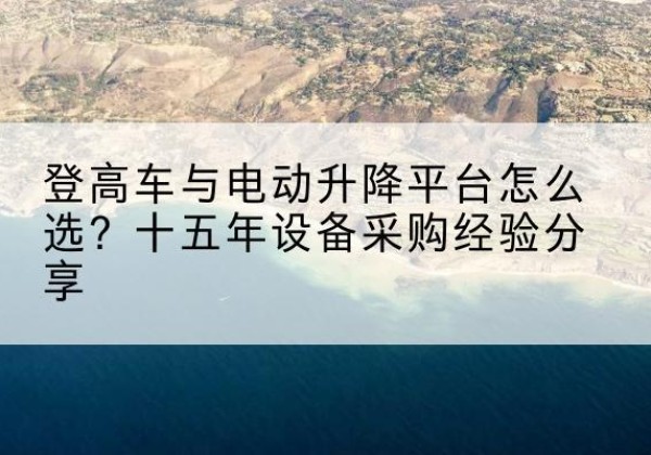 北票登高车厂家厂家-登高车与电动升降平台怎么选？十五年设备采购经验分享