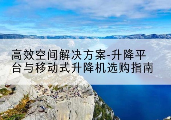 北票升降平台厂家-*空间解决方案-升降平台与移动式升降机选购指南