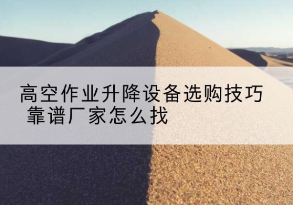 北票电动升降平台厂家推荐-高空作业升降设备选购技巧 靠谱厂家怎么找
