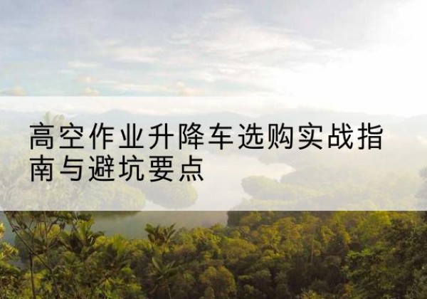 北票升降车怎么选-高空作业升降车选购实战指南与避坑要点