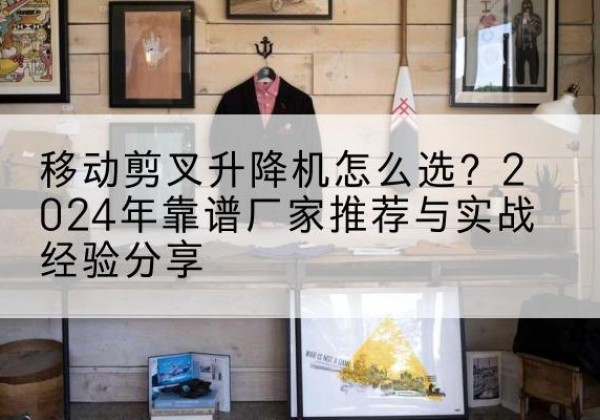 北票升降平台厂家推荐-移动剪叉升降机怎么选？2024年靠谱厂家推荐与实战经验分享
