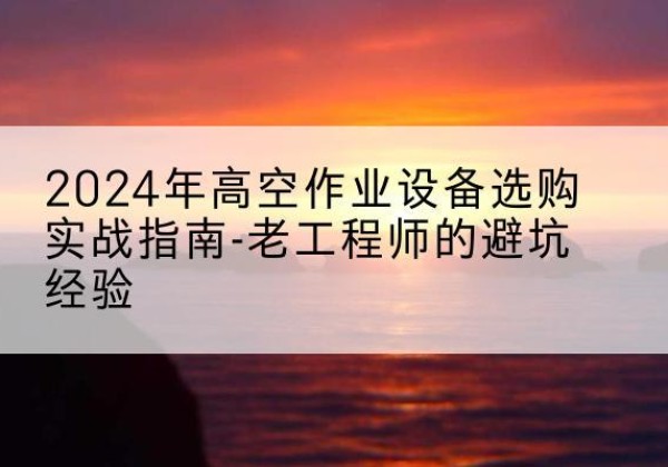 北票高空作业升降机厂家推荐-2024年高空作业设备选购实战指南-老工程师的避坑经验