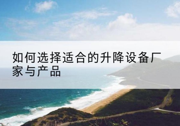 北票电动升降平台厂家-如何选择适合的升降设备厂家与产品