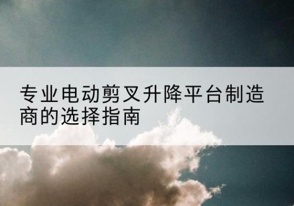 北票电动剪叉升降平台厂家-专业电动剪叉升降平台制造商的选择指南